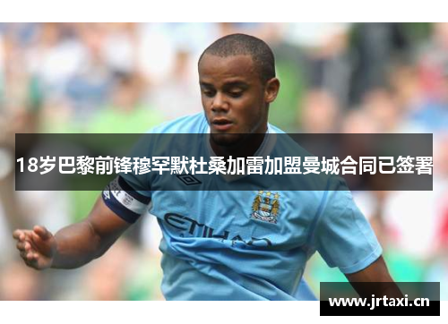 18岁巴黎前锋穆罕默杜桑加雷加盟曼城合同已签署 18岁巴黎前锋穆罕默杜桑加雷加盟曼城合同已签署