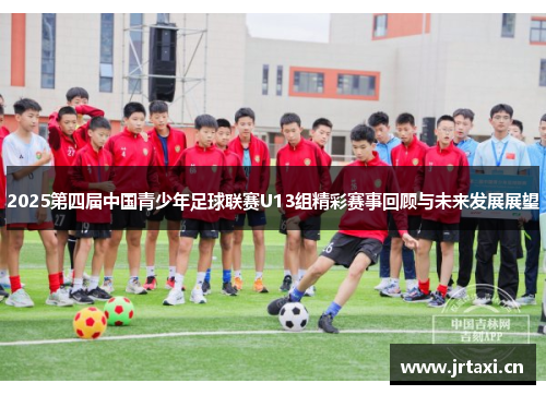 2025第四届中国青少年足球联赛U13组精彩赛事回顾与未来发展展望 2025第四届中国青少年足球联赛U13组精彩赛事回顾与未来发展展望