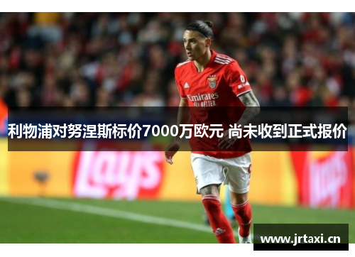 利物浦对努涅斯标价7000万欧元 尚未收到正式报价