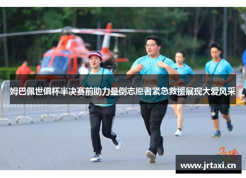 姆巴佩世俱杯半决赛前助力晕倒志愿者紧急救援展现大爱风采 姆巴佩世俱杯半决赛前助力晕倒志愿者紧急救援展现大爱风采